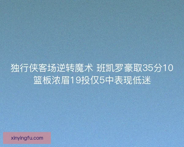 独行侠客场逆转魔术 班凯罗豪取35分10篮板浓眉19投仅5中表现低迷