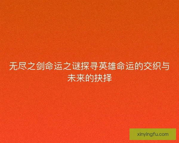 无尽之剑命运之谜探寻英雄命运的交织与未来的抉择