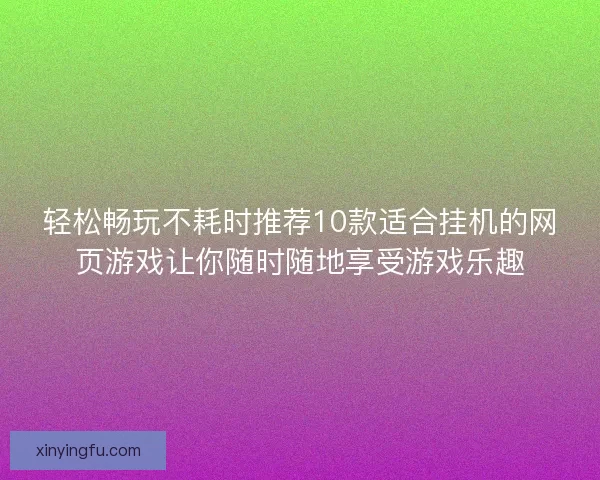 轻松畅玩不耗时推荐10款适合挂机的网页游戏让你随时随地享受游戏乐趣 轻松畅玩不耗时推荐10款适合挂机的网页游戏让你随时随地享受游戏乐趣