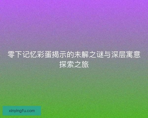 零下记忆彩蛋揭示的未解之谜与深层寓意探索之旅