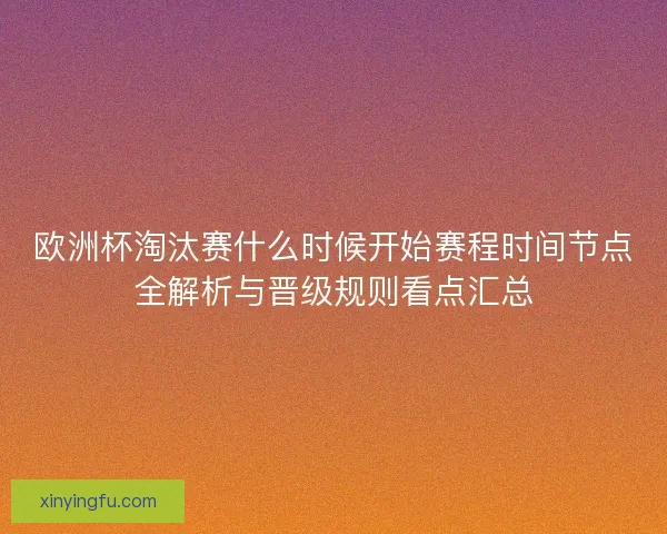 欧洲杯淘汰赛什么时候开始赛程时间节点全解析与晋级规则看点汇总