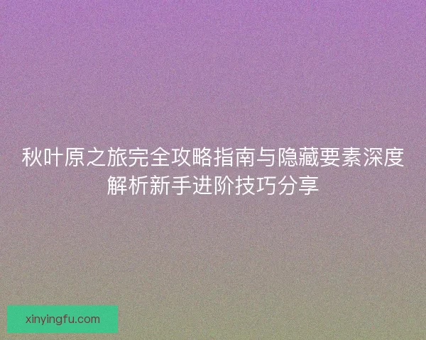 秋叶原之旅完全攻略指南与隐藏要素深度解析新手进阶技巧分享