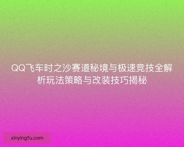 QQ飞车时之沙赛道秘境与极速竞技全解析玩法策略与改装技巧揭秘