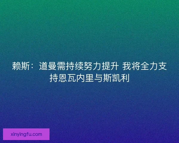赖斯：道曼需持续努力提升 我将全力支持恩瓦内里与斯凯利