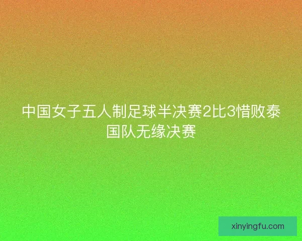 中国女子五人制足球半决赛2比3惜败泰国队无缘决赛