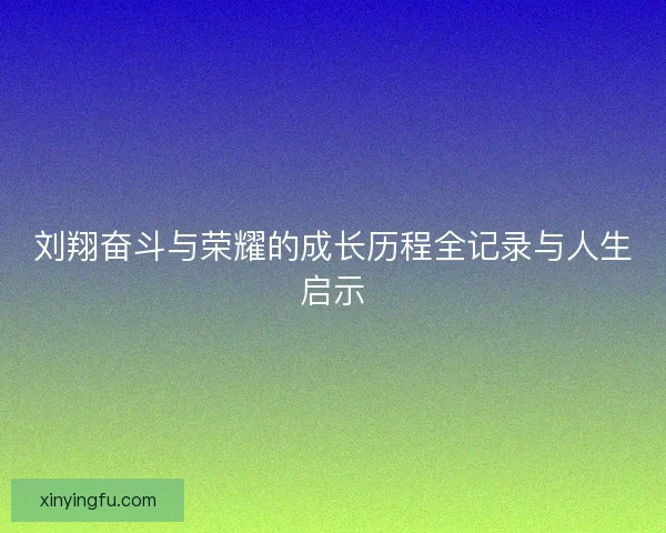 刘翔奋斗与荣耀的成长历程全记录与人生启示