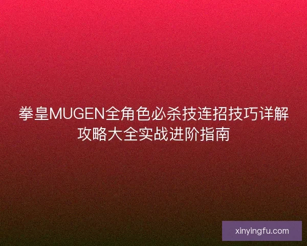 拳皇MUGEN全角色必杀技连招技巧详解攻略大全实战进阶指南