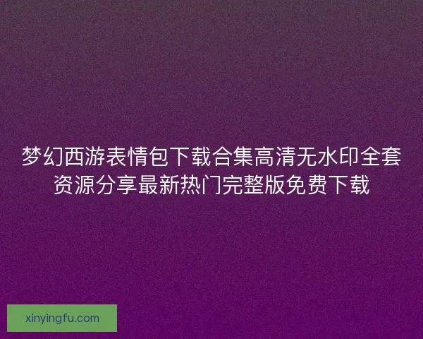 梦幻西游表情包下载合集高清无水印全套资源分享最新热门完整版免费下载