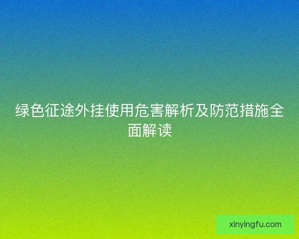 绿色征途外挂使用危害解析及防范措施全面解读
