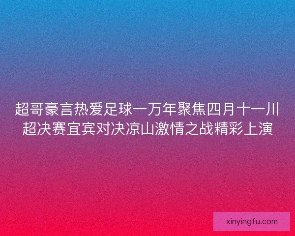 超哥豪言热爱足球一万年聚焦四月十一川超决赛宜宾对决凉山激情之战精彩上演