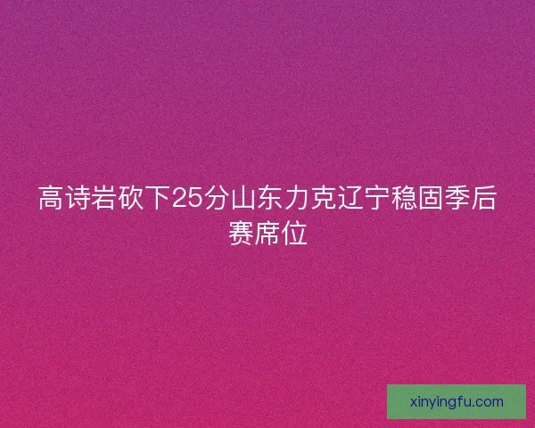 高诗岩砍下25分山东力克辽宁稳固季后赛席位