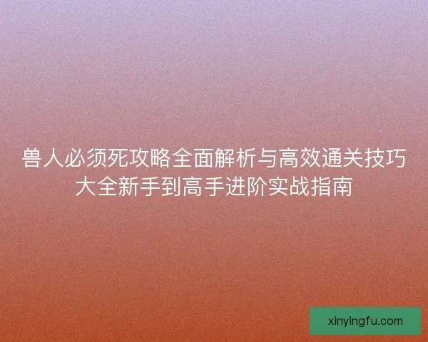 兽人必须死攻略全面解析与高效通关技巧大全新手到高手进阶实战指南