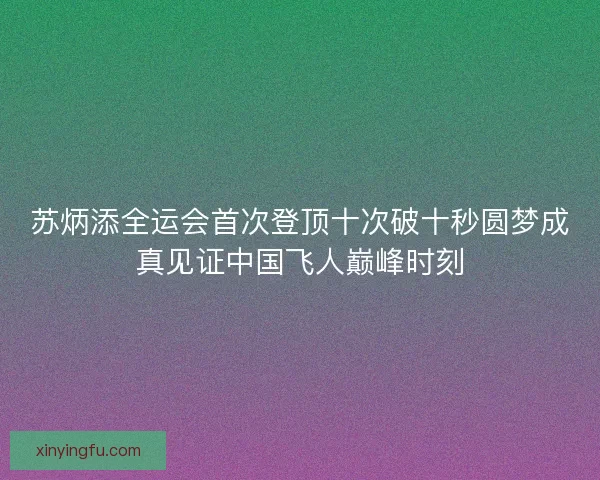 苏炳添全运会首次登顶十次破十秒圆梦成真见证中国飞人巅峰时刻