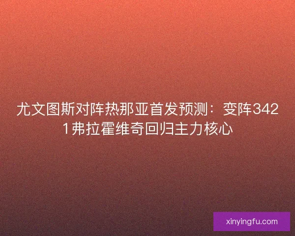 尤文图斯对阵热那亚首发预测：变阵3421弗拉霍维奇回归主力核心