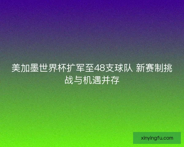 美加墨世界杯扩军至48支球队 新赛制挑战与机遇并存