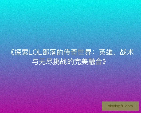《探索LOL部落的传奇世界：英雄、战术与无尽挑战的完美融合》