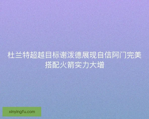 杜兰特超越目标谢泼德展现自信阿门完美搭配火箭实力大增