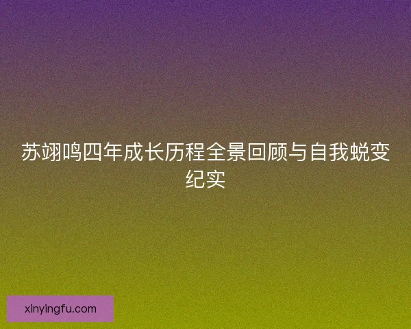 苏翊鸣四年成长历程全景回顾与自我蜕变纪实 苏翊鸣四年成长历程全景回顾与自我蜕变纪实