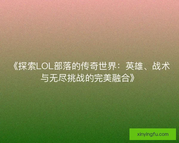 《探索LOL部落的传奇世界:英雄、战术与无尽挑战的完美融合》 《探索LOL部落的传奇世界:英雄、战术与无尽挑战的完美融合》