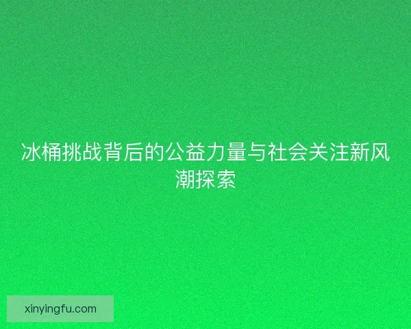 冰桶挑战背后的公益力量与社会关注新风潮探索